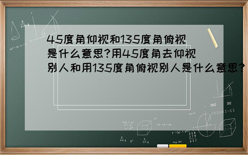 45度角仰视和135度角俯视是什么意思?用45度角去仰视别人和用135度角俯视别人是什么意思?