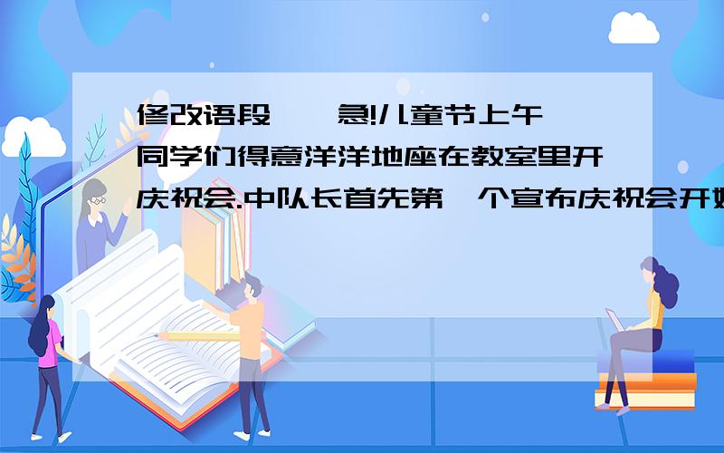 修改语段——急!儿童节上午,同学们得意洋洋地座在教室里开庆祝会.中队长首先第一个宣布庆祝会开始.接着中队辅导员讲话,她祝我们节日,她说,一学期的经过努力,我们中队被评为先进集体