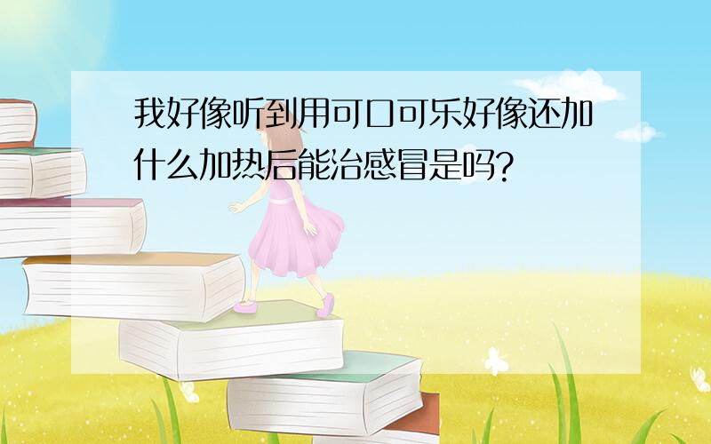 我好像听到用可口可乐好像还加什么加热后能治感冒是吗?