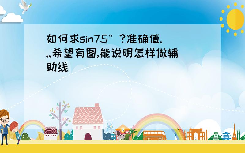 如何求sin75°?准确值...希望有图,能说明怎样做辅助线