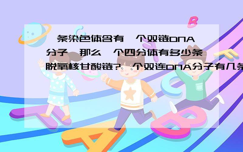 一条染色体含有一个双链DNA分子,那么一个四分体有多少条脱氧核甘酸链?一个双连DNA分子有几条脱氧核甘酸?一条染色体在四分体时DNA分子?