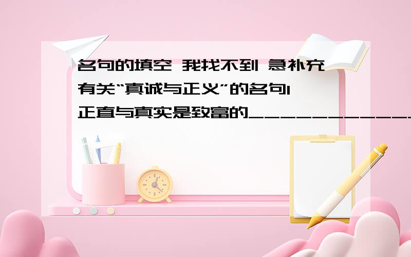 名句的填空 我找不到 急补充有关“真诚与正义”的名句1、正直与真实是致富的______________2、纯洁的良心比任何东西都__________