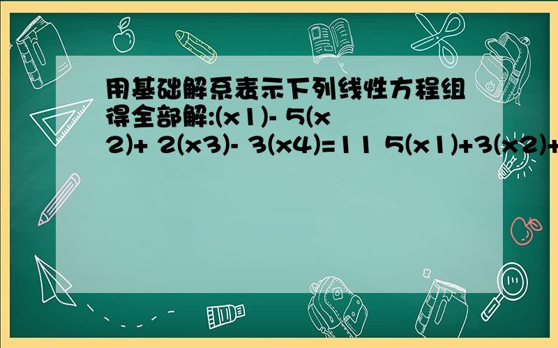 用基础解系表示下列线性方程组得全部解:(x1)- 5(x2)+ 2(x3)- 3(x4)=11 5(x1)+3(x2)+6(x3)-(x4)=-1 2(x1)+4(X2)+2(X3)+(x4)=-6