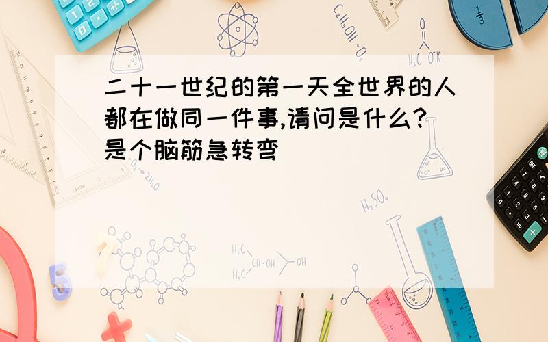 二十一世纪的第一天全世界的人都在做同一件事,请问是什么?是个脑筋急转弯