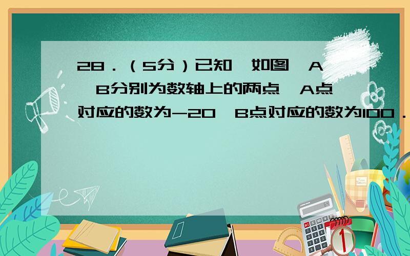 28．（5分）已知,如图,A、B分别为数轴上的两点,A点对应的数为-20,B点对应的数为100．（1）请写出AB中点M对应的数；（2）现有一只电子蚂蚁P从B点出发,以6单位/秒的速度向左运动,同时另一只电