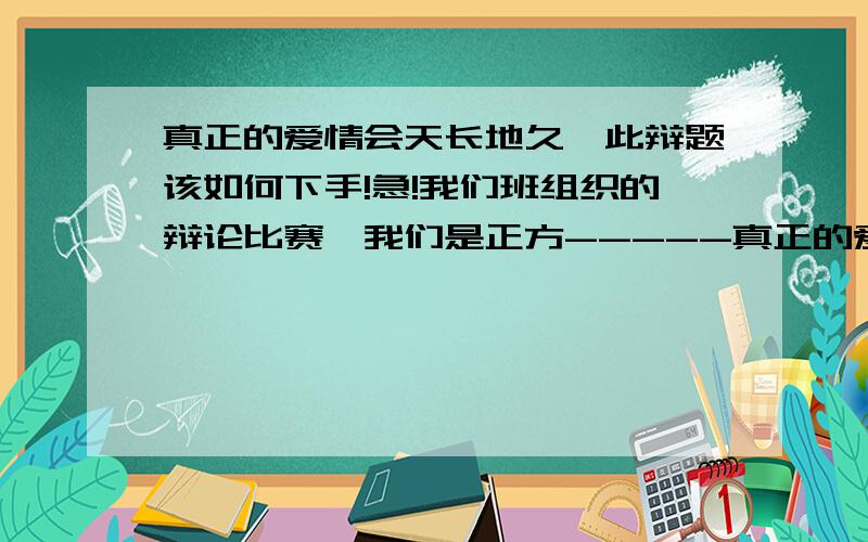 真正的爱情会天长地久,此辩题该如何下手!急!我们班组织的辩论比赛,我们是正方-----真正的爱情能天长地久,各位给点思路建议啊!