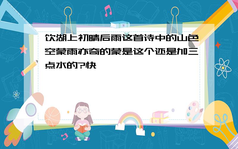 饮湖上初晴后雨这首诗中的山色空蒙雨亦奇的蒙是这个还是加三点水的?快