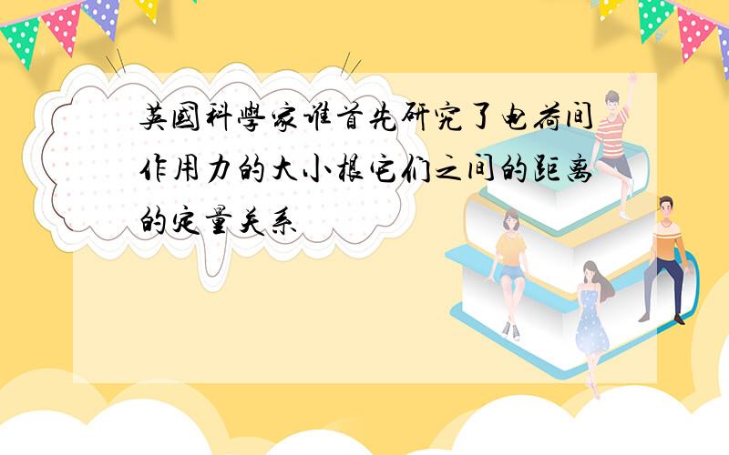 英国科学家谁首先研究了电荷间作用力的大小根它们之间的距离的定量关系