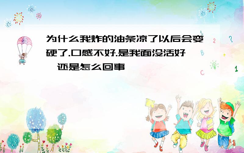 为什么我炸的油条凉了以后会变硬了.口感不好.是我面没活好,还是怎么回事