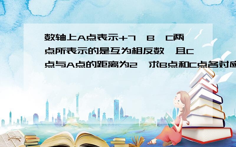 数轴上A点表示+7,B,C两点所表示的是互为相反数,且C点与A点的距离为2,求B点和C点各对应什么数?算式写清楚,别只写答案,