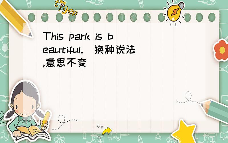 This park is beautiful.(换种说法,意思不变）