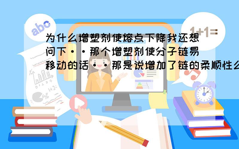 为什么增塑剂使熔点下降我还想问下··那个增塑剂使分子链易移动的话··那是说增加了链的柔顺性么？如果增加了链的柔顺性的话··那他结晶度应该增加才对··那熔点不应该降低啊··我