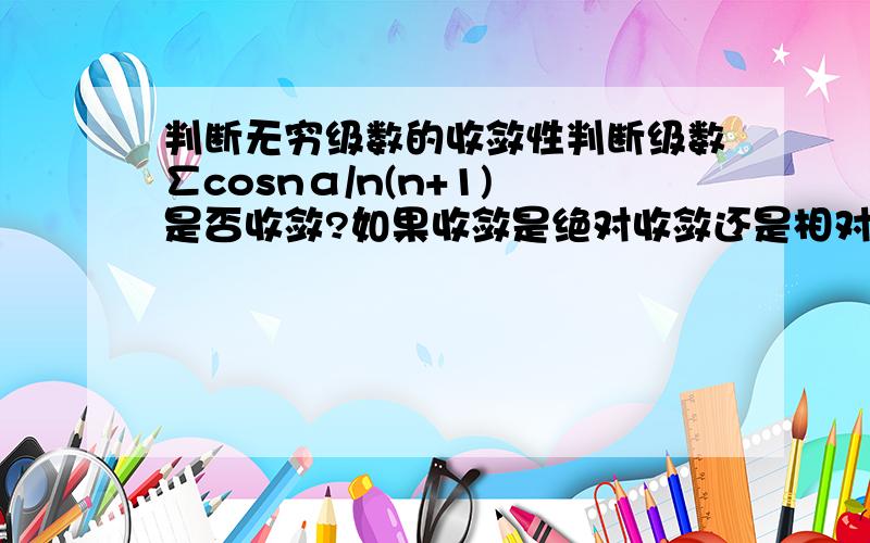 判断无穷级数的收敛性判断级数∑cosnα/n(n+1) 是否收敛?如果收敛是绝对收敛还是相对收敛?