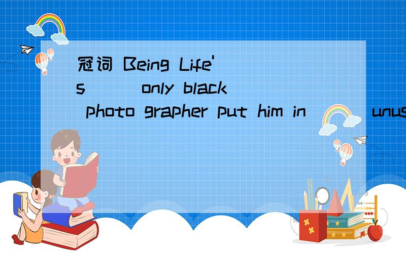 冠词 Being Life's___only black photo grapher put him in ___unusual position when Parks set out to cover the civil rights movement.a.the;an b./;the c.the ;the d./;an为什么,除了从读起来顺之外,