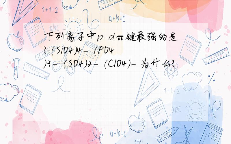 下列离子中p－dπ键最强的是?(SiO4)4- (PO4)3- (SO4)2- (ClO4)- 为什么?