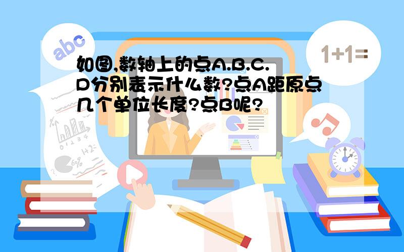 如图,数轴上的点A.B.C.D分别表示什么数?点A距原点几个单位长度?点B呢?