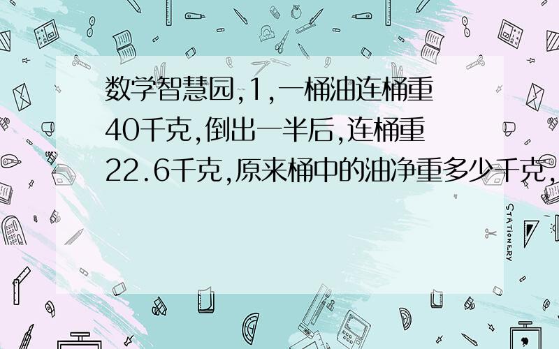 数学智慧园,1,一桶油连桶重40千克,倒出一半后,连桶重22.6千克,原来桶中的油净重多少千克,桶重多少千克?2,买6枝钢笔和8枝圆珠笔的钱数相等,每枝钢笔比每枝圆珠笔多8角,每枝钢笔多少元?