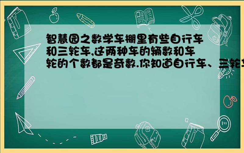 智慧园之数学车棚里有些自行车和三轮车,这两种车的辆数和车轮的个数都是奇数.你知道自行车、三轮车的辆数是奇数还是偶数?说说你的理由.