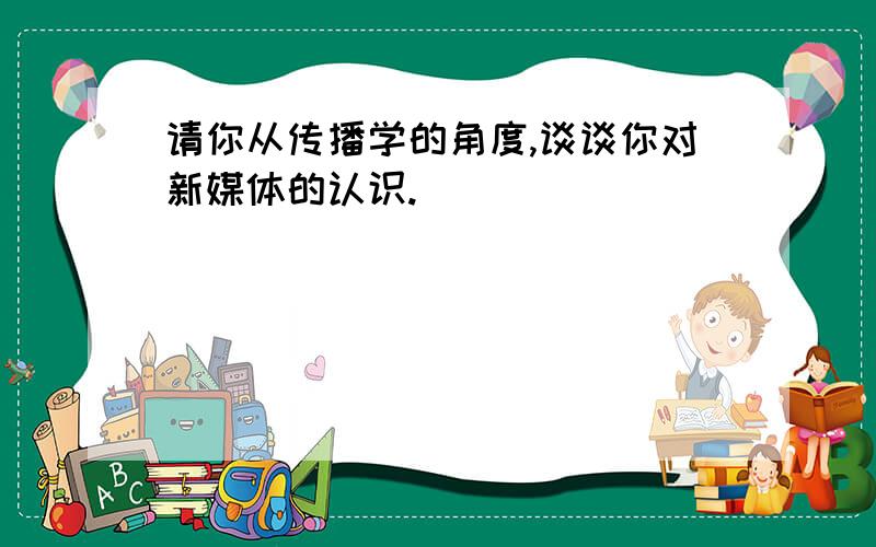 请你从传播学的角度,谈谈你对新媒体的认识.