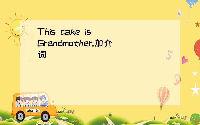 This cake is(）Grandmother.加介词