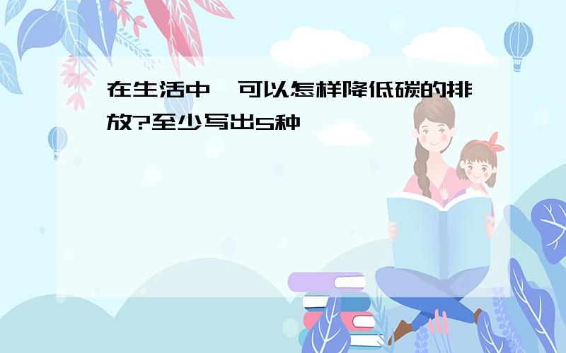 在生活中,可以怎样降低碳的排放?至少写出5种