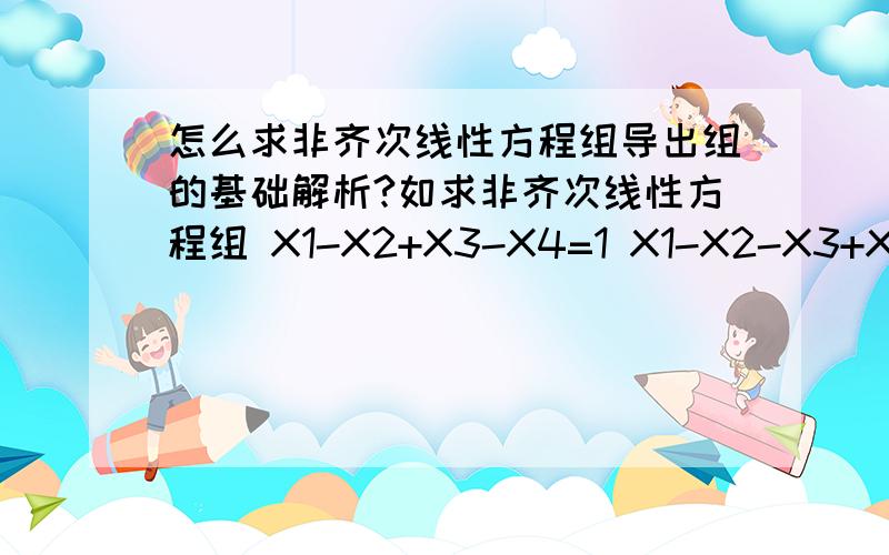 怎么求非齐次线性方程组导出组的基础解析?如求非齐次线性方程组 X1-X2+X3-X4=1 X1-X2-X3+X4=0X1-X2-2X3+2X4=-1/2对应导出组的基础解析为η1=1 η2=0 1 00 10 1这个是怎么来的?请详细点说.