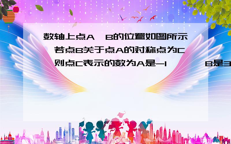 数轴上点A、B的位置如图所示,若点B关于点A的对称点为C,则点C表示的数为A是-1       B是3要详细过程