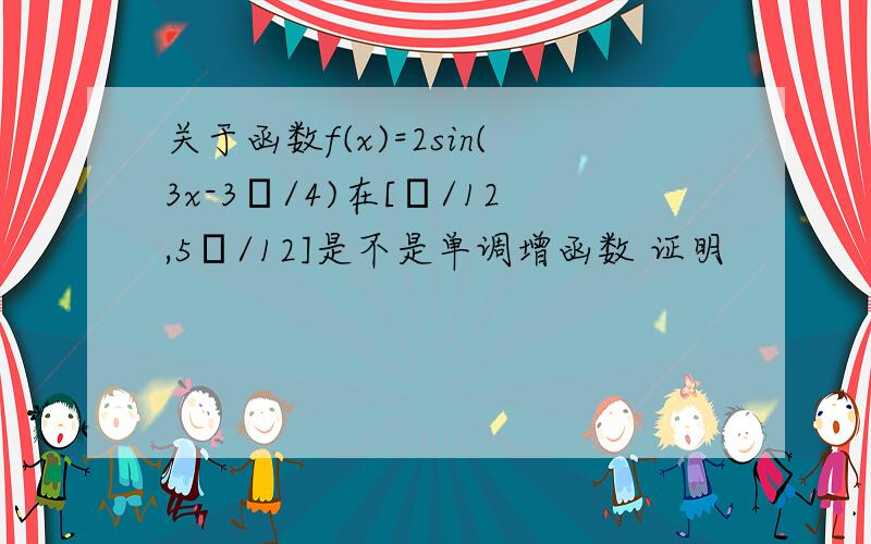 关于函数f(x)=2sin(3x-3π/4)在[π/12,5π/12]是不是单调增函数 证明