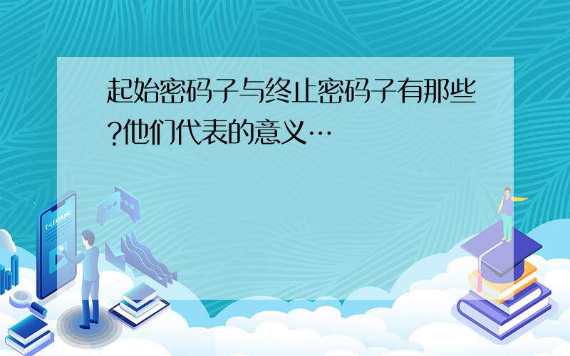 起始密码子与终止密码子有那些?他们代表的意义…