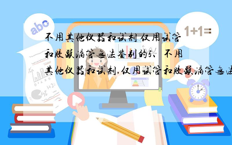 不用其他仪器和试剂 仅用试管和胶头滴管无法鉴别的5、不用其他仪器和试剂,仅用试管和胶头滴管无法鉴别的两种溶液是 （ ）A、Al2(SO4)3、 KOH B、 Na2CO3、 HClC、NH3•H2O、 AgNO3 D 、NaCl、AgNO3