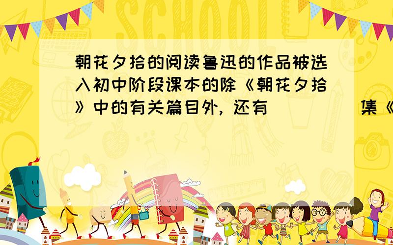 朝花夕拾的阅读鲁迅的作品被选入初中阶段课本的除《朝花夕拾》中的有关篇目外, 还有_____集《野草》中的__________ ,_________,__________集《呐喊》中的__________ ,__________和《孔乙己》,而本学期