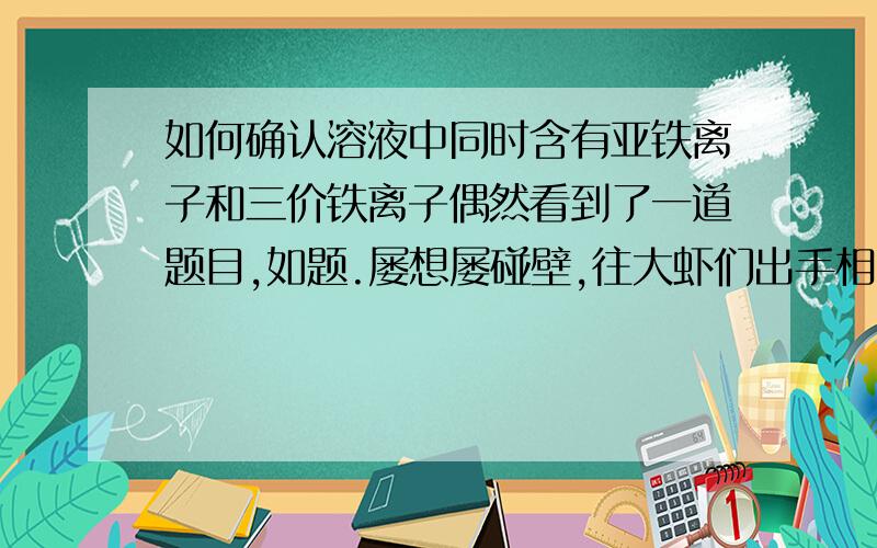 如何确认溶液中同时含有亚铁离子和三价铁离子偶然看到了一道题目,如题.屡想屡碰壁,往大虾们出手相助!无其他条件，就是确认他俩同时存在同时鄙视刷分用户Fe(SCN)3溶液，不是沉淀。貌似