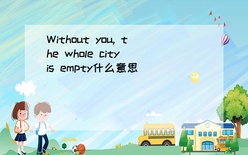 Without you, the whole city is empty什么意思