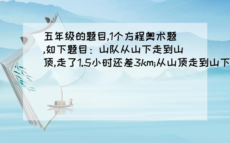 五年级的题目,1个方程奥术题,如下题目：山队从山下走到山顶,走了1.5小时还差3km;从山顶走到山下,用70分钟就可以走完了.已知上山的速度是下山的1.5倍,下山速度和上山的速度各是多少?从山