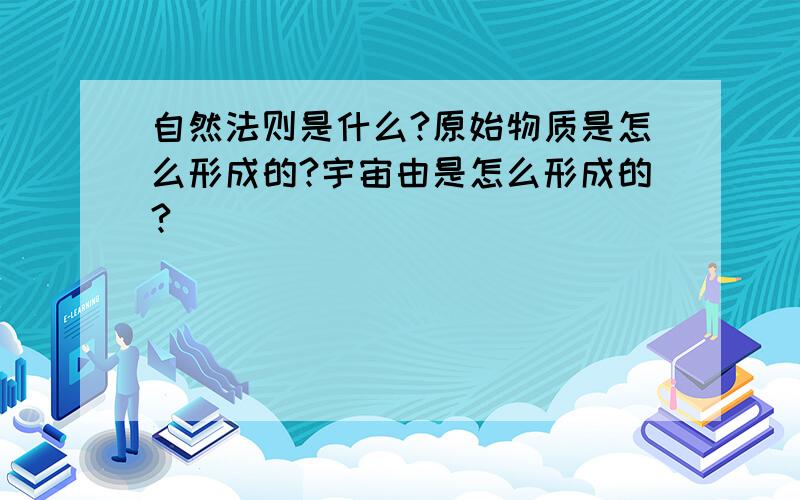 自然法则是什么?原始物质是怎么形成的?宇宙由是怎么形成的?