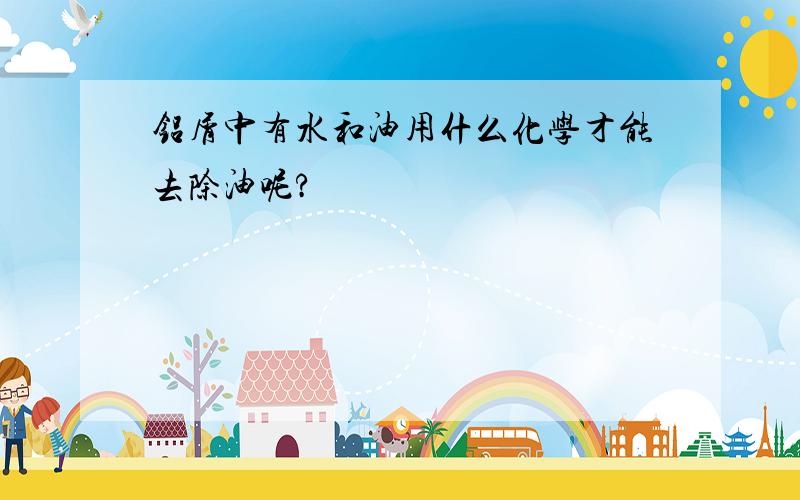 铝屑中有水和油用什么化学才能去除油呢?