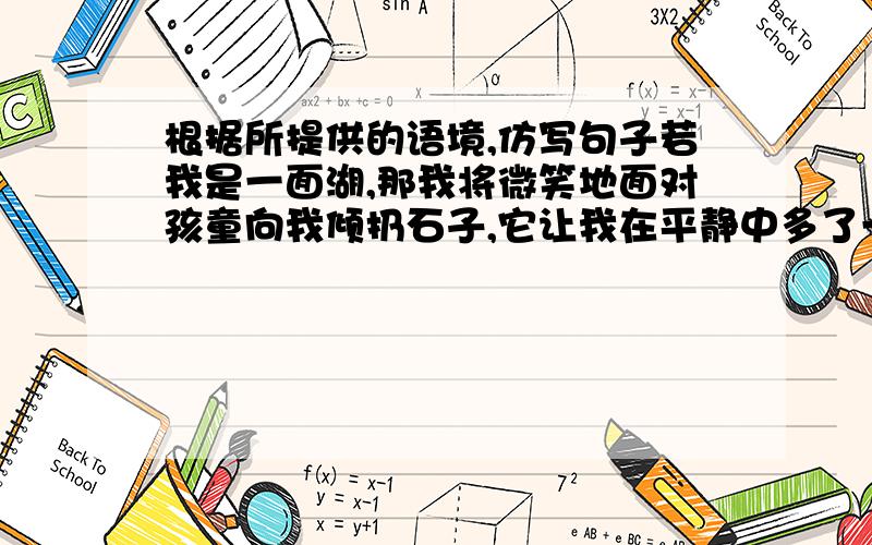 根据所提供的语境,仿写句子若我是一面湖,那我将微笑地面对孩童向我倾扔石子,它让我在平静中多了一道涟漪,多了一份韵味!