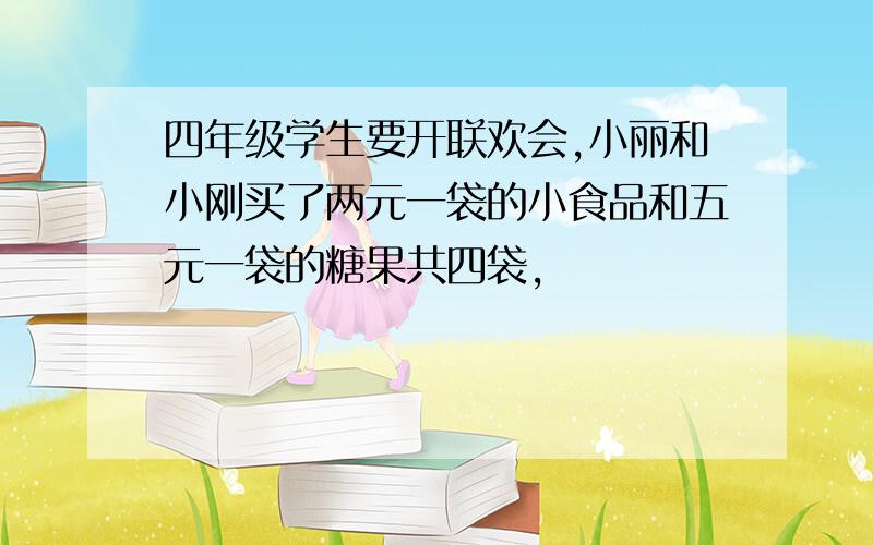 四年级学生要开联欢会,小丽和小刚买了两元一袋的小食品和五元一袋的糖果共四袋,