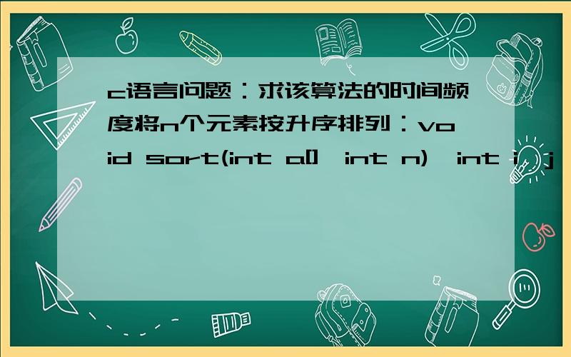 c语言问题：求该算法的时间频度将n个元素按升序排列：void sort(int a[],int n){int i,j,k,t;for(i=0;i