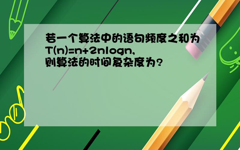 若一个算法中的语句频度之和为T(n)=n+2nlogn,则算法的时间复杂度为?