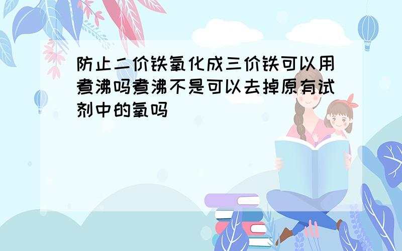 防止二价铁氧化成三价铁可以用煮沸吗煮沸不是可以去掉原有试剂中的氧吗