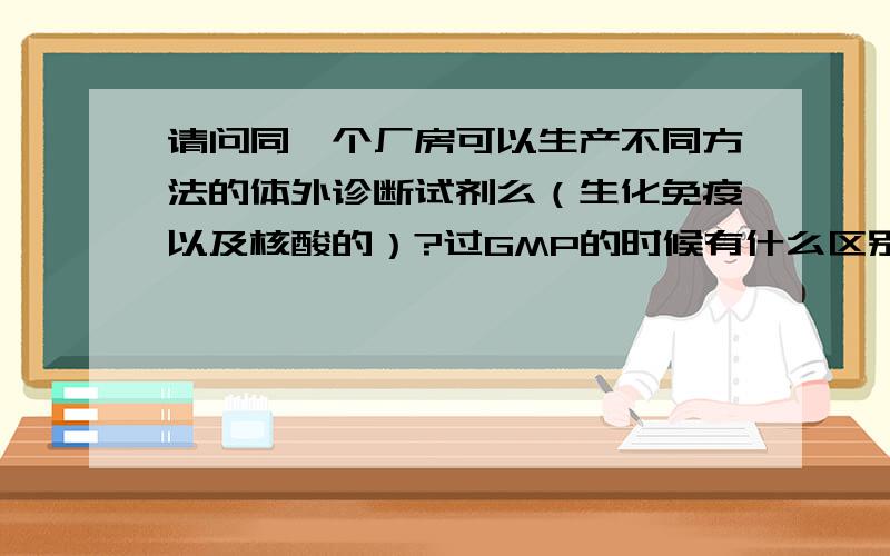 请问同一个厂房可以生产不同方法的体外诊断试剂么（生化免疫以及核酸的）?过GMP的时候有什么区别