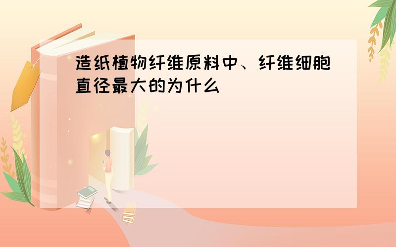 造纸植物纤维原料中、纤维细胞直径最大的为什么