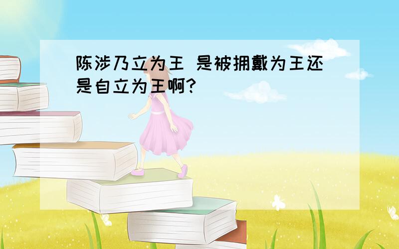 陈涉乃立为王 是被拥戴为王还是自立为王啊?