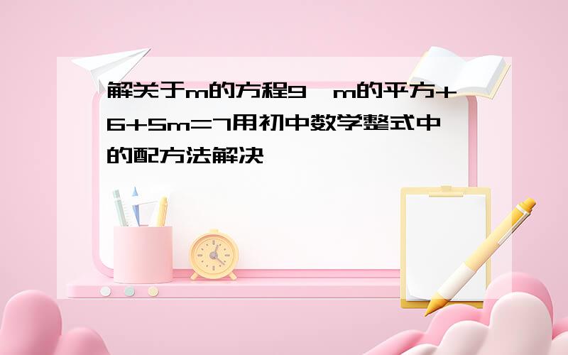 解关于m的方程9*m的平方+6+5m=7用初中数学整式中的配方法解决