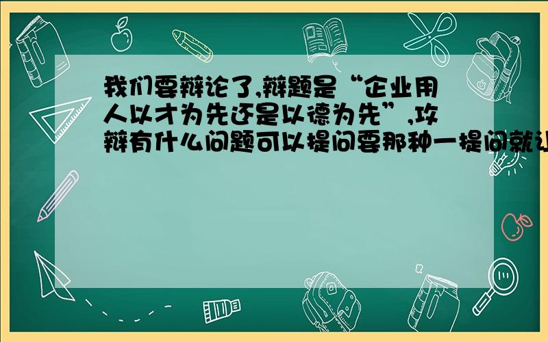 我们要辩论了,辩题是“企业用人以才为先还是以德为先”,攻辩有什么问题可以提问要那种一提问就让对方一时反应不来的……