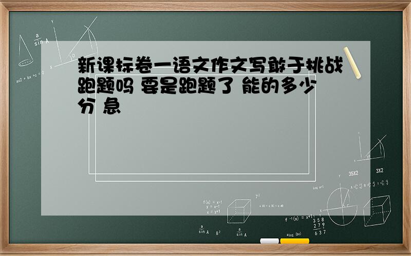 新课标卷一语文作文写敢于挑战跑题吗 要是跑题了 能的多少分 急