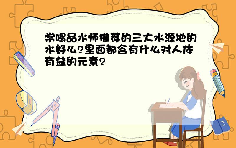 常喝品水师推荐的三大水源地的水好么?里面都含有什么对人体有益的元素?