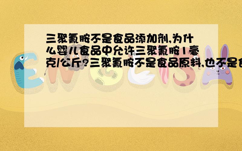 三聚氰胺不是食品添加剂,为什么婴儿食品中允许三聚氰胺1毫克/公斤?三聚氰胺不是食品原料,也不是食品添加剂,禁止人为添加到食品中.那为什么不能要求做到零含量?为什么有些国外品牌的