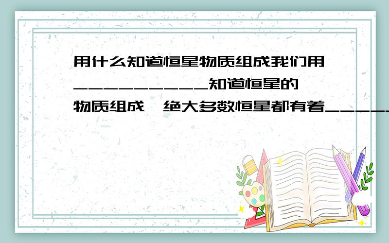 用什么知道恒星物质组成我们用_________知道恒星的物质组成,绝大多数恒星都有着___________________.